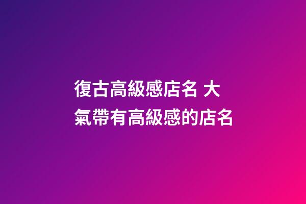 復古高級感店名 大氣帶有高級感的店名
